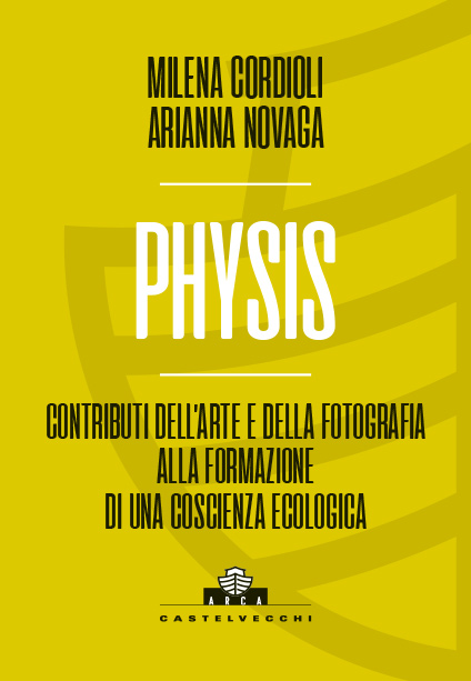 Collana ARCA: Milena Cordioli - Arianna Novaga - PHYSIS Contributi dell'Arte e della Fotografia alla formazione di una coscienza ecologica