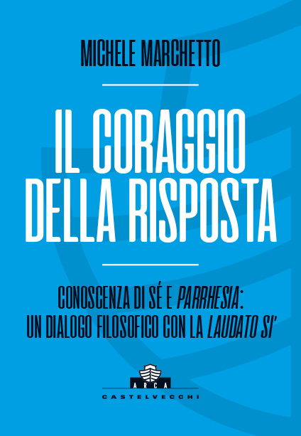 Collana ARCA: Michele Marchetto - IL CORAGGIO DELLA RISPOSTA CONOSCENZA DI SÉ E PARRHESIA: UN DIALOGO FILOSOFICO CON LA LAUDATO SI’